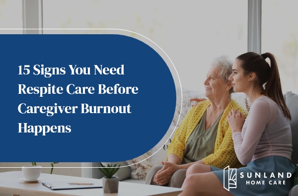 15 Signs You Need Respite Care Before Caregiver Burnout Happens