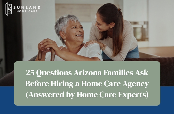 25 Questions Arizona Families Ask Before Hiring a Home Care Agency (Answered by Home Care Experts)