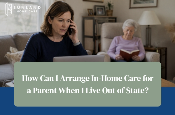 How Can I Arrange In-Home Care for a Parent When I Live Out of State?