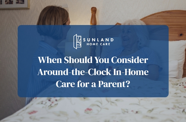 When Should You Consider Around-the-Clock In-Home Care for a Parent?
