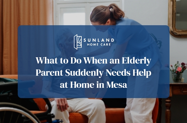 What to Do When an Elderly Parent Suddenly Needs Help at Home in Mesa