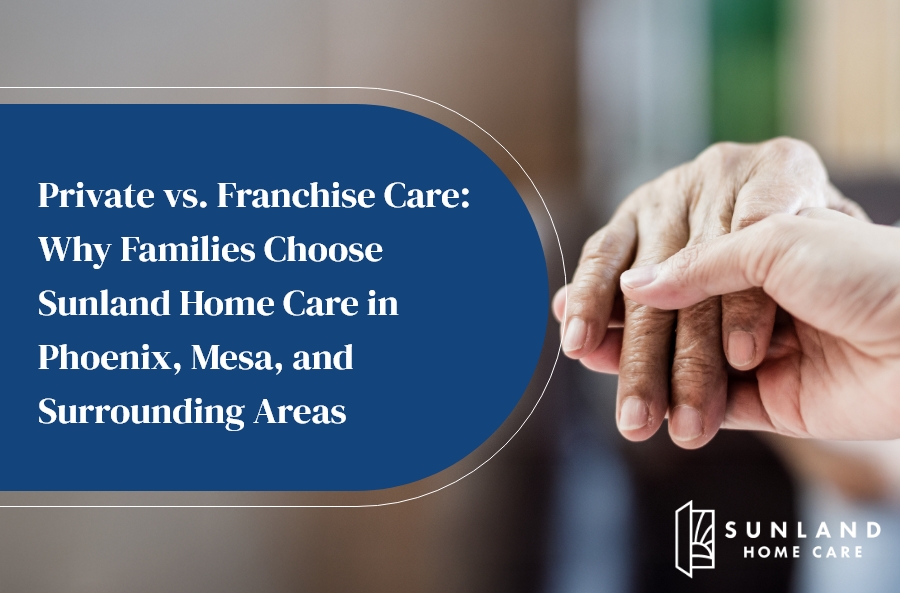 Private vs. Franchise Care: Why Families Choose Sunland Home Care in Phoenix, Mesa, and Surrounding Areas